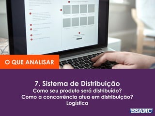 7. Sistema de Distribuição
Como seu produto será distribuído?
Como a concorrência atua em distribuição?
Logística
O QUE ANALISAR
 