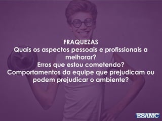 FRAQUEZAS
Quais os aspectos pessoais e profissionais a
melhorar?
Erros que estou cometendo?
Comportamentos da equipe que prejudicam ou
podem prejudicar o ambiente?
 