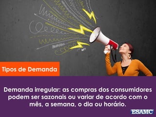 Demanda irregular: as compras dos consumidores
podem ser sazonais ou variar de acordo com o
mês, a semana, o dia ou horário.
Tipos de Demanda
 