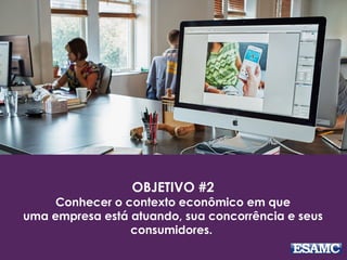 OBJETIVO #2
Conhecer o contexto econômico em que
uma empresa está atuando, sua concorrência e seus
consumidores.
 
