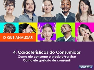 4. Características do Consumidor
Como ele consome o produto/serviço
Como ele gostaria de consumir
O QUE ANALISAR
 