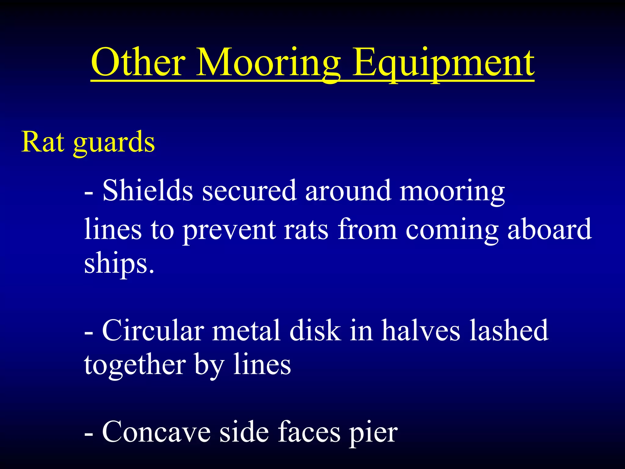 Other Mooring Equipment
Rat guards
- Shields secured around mooring
lines to prevent rats from coming aboard
ships.
- Circular metal disk in halves lashed
together by lines
- Concave side faces pier
 