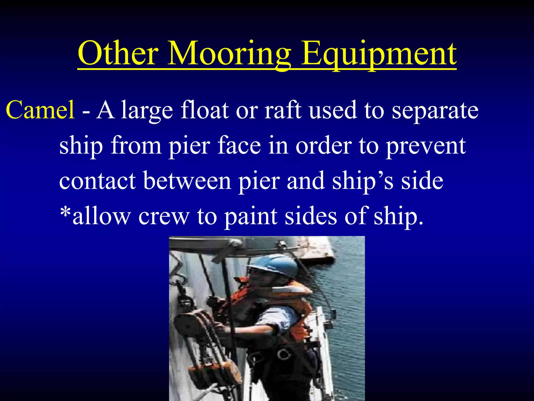 Other Mooring Equipment
Camel - A large float or raft used to separate
ship from pier face in order to prevent
contact between pier and ship’s side
*allow crew to paint sides of ship.
 