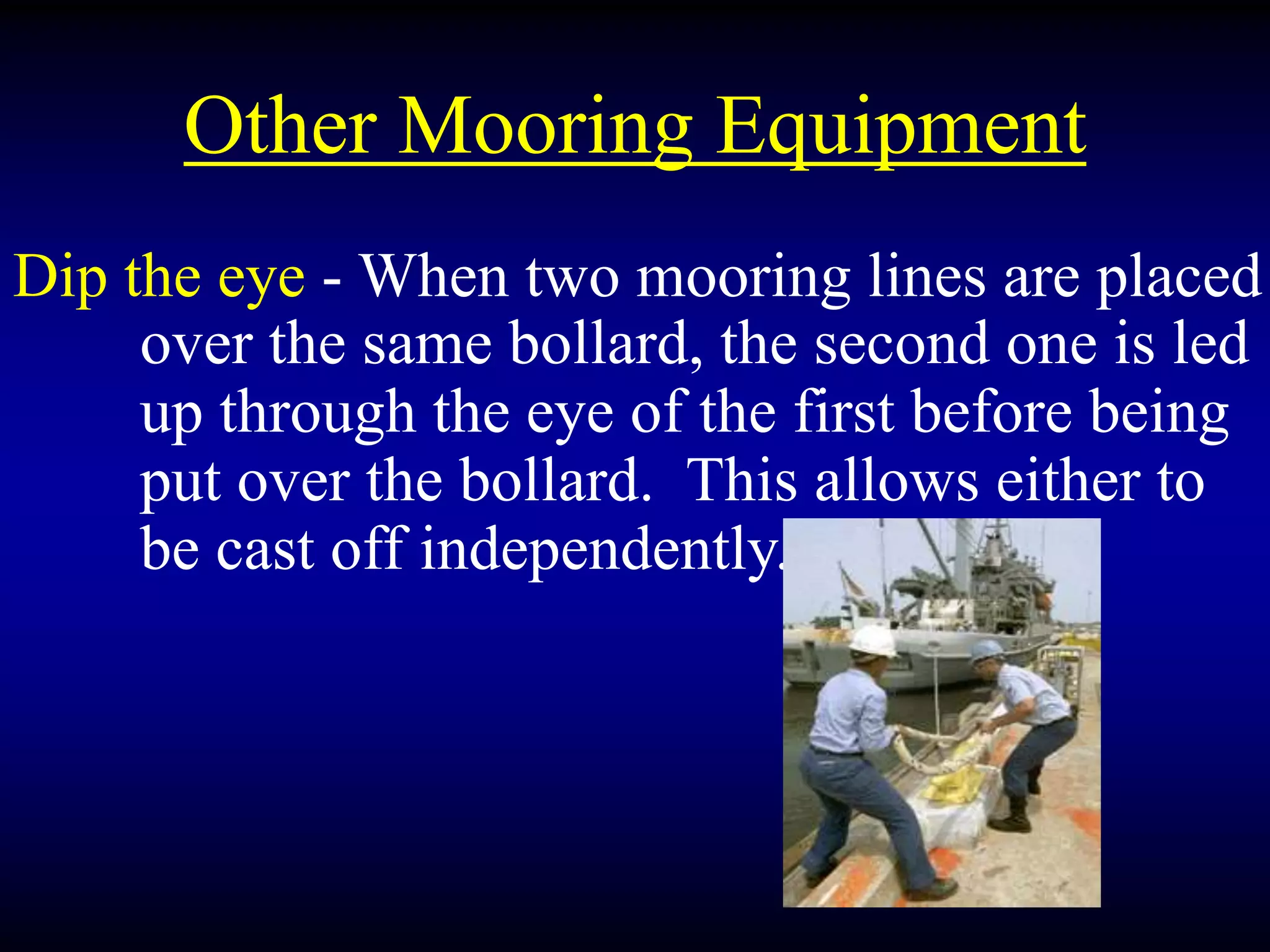 Other Mooring Equipment
Dip the eye - When two mooring lines are placed
over the same bollard, the second one is led
up through the eye of the first before being
put over the bollard. This allows either to
be cast off independently.
 