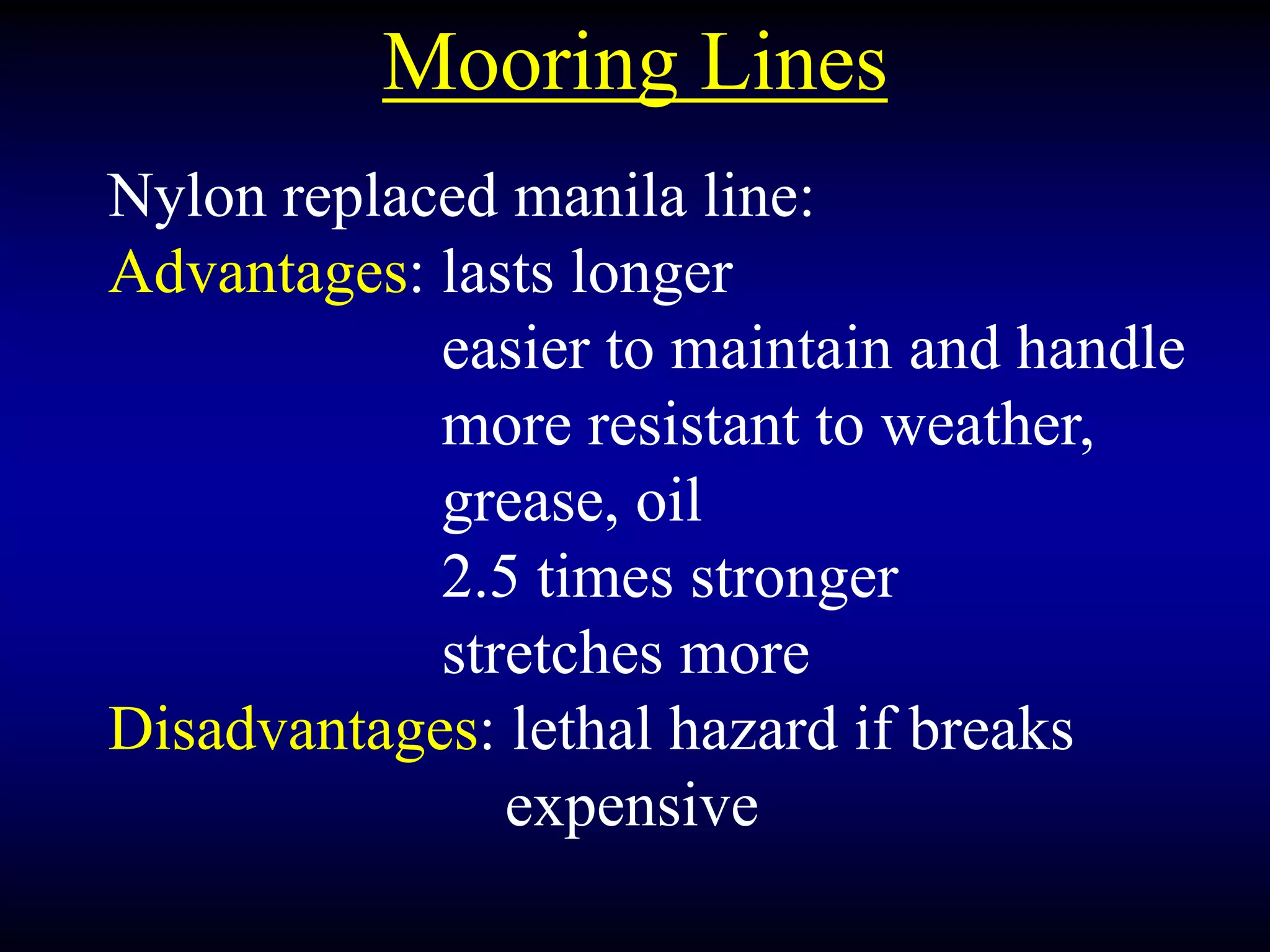 Mooring Lines
Nylon replaced manila line:
Advantages: lasts longer
easier to maintain and handle
more resistant to weather,
grease, oil
2.5 times stronger
stretches more
Disadvantages: lethal hazard if breaks
expensive
 