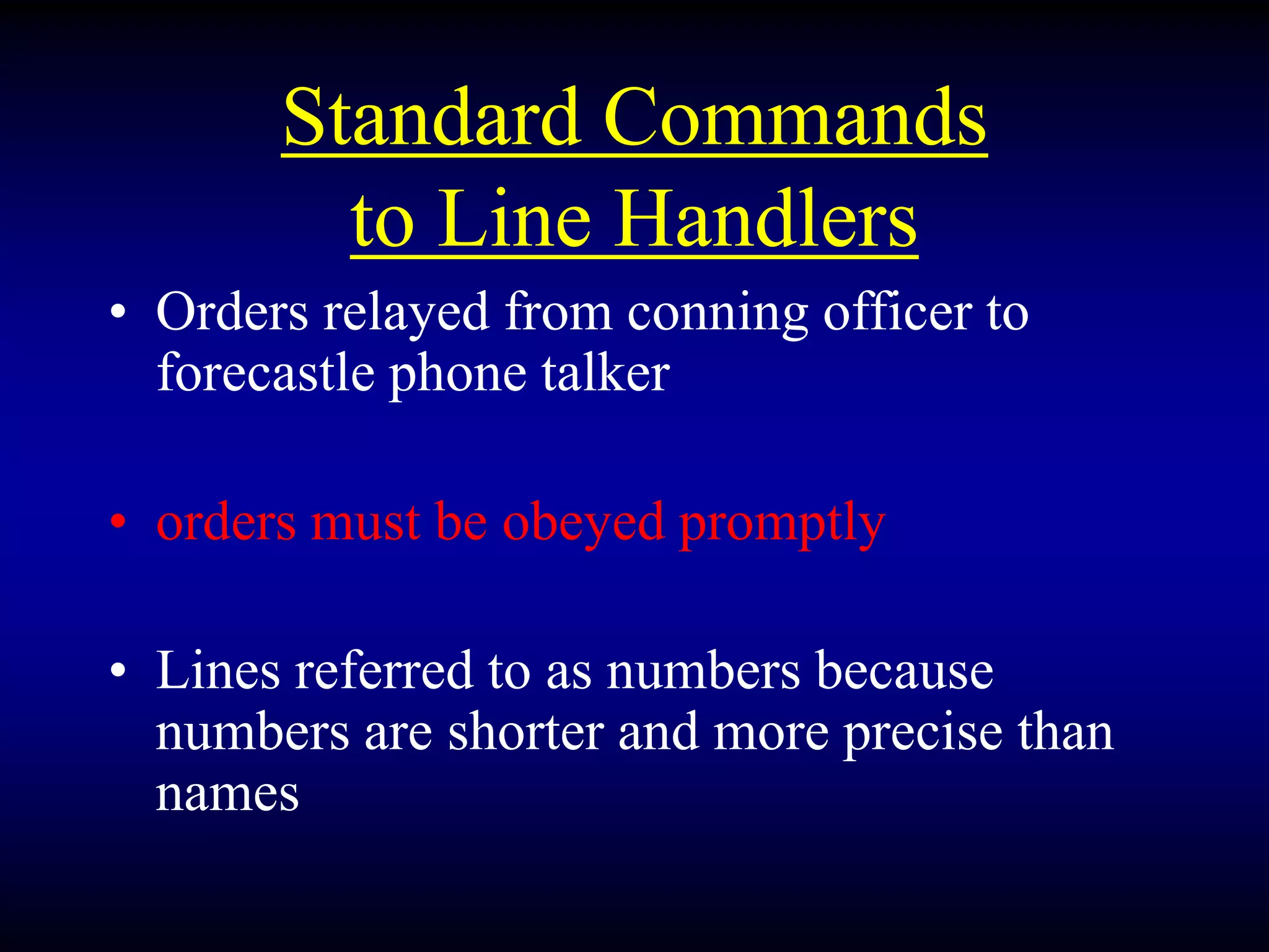Standard Commands
to Line Handlers
• Orders relayed from conning officer to
forecastle phone talker
• orders must be obeyed promptly
• Lines referred to as numbers because
numbers are shorter and more precise than
names
 