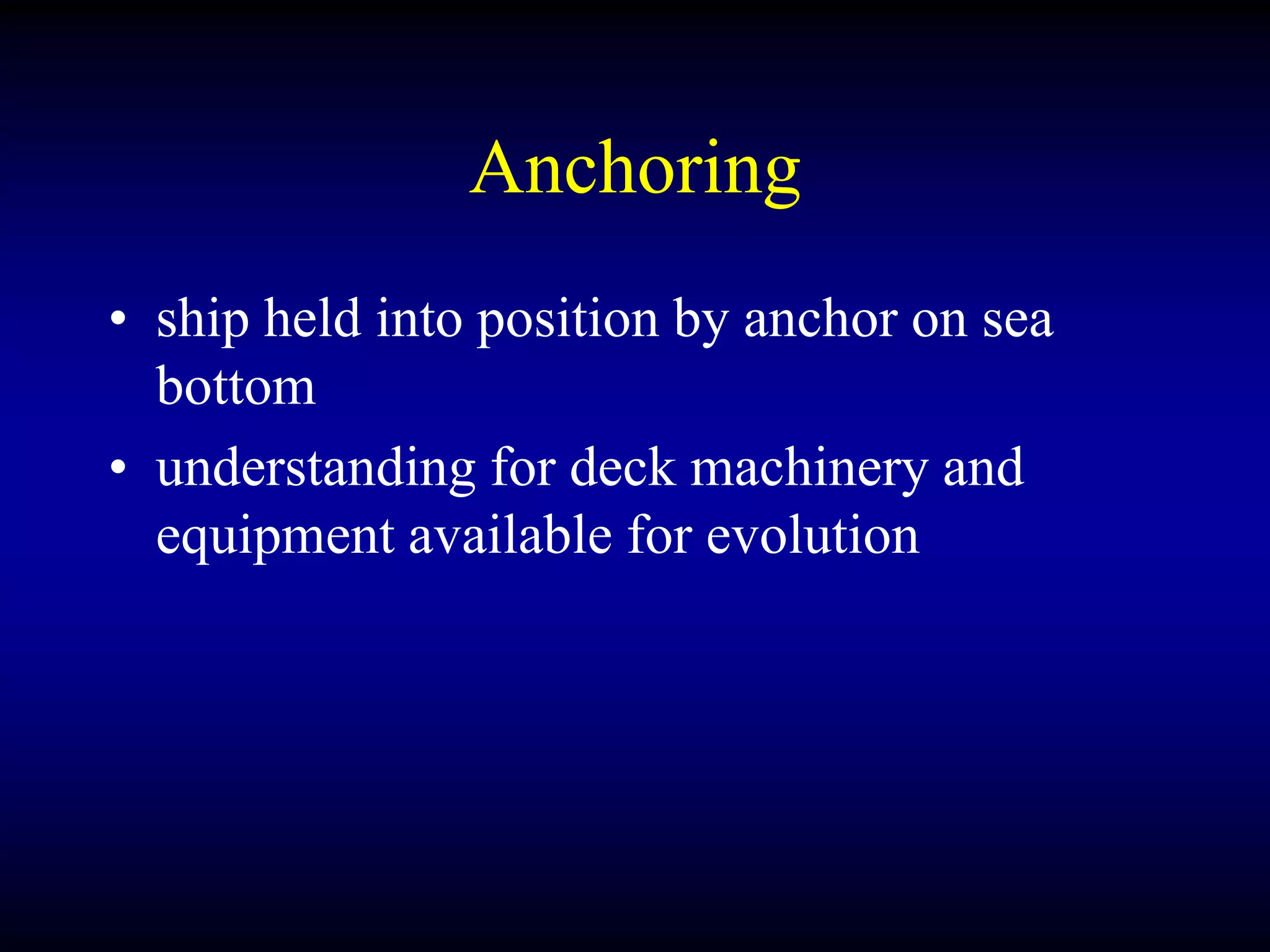 Anchoring
• ship held into position by anchor on sea
bottom
• understanding for deck machinery and
equipment available for evolution
 