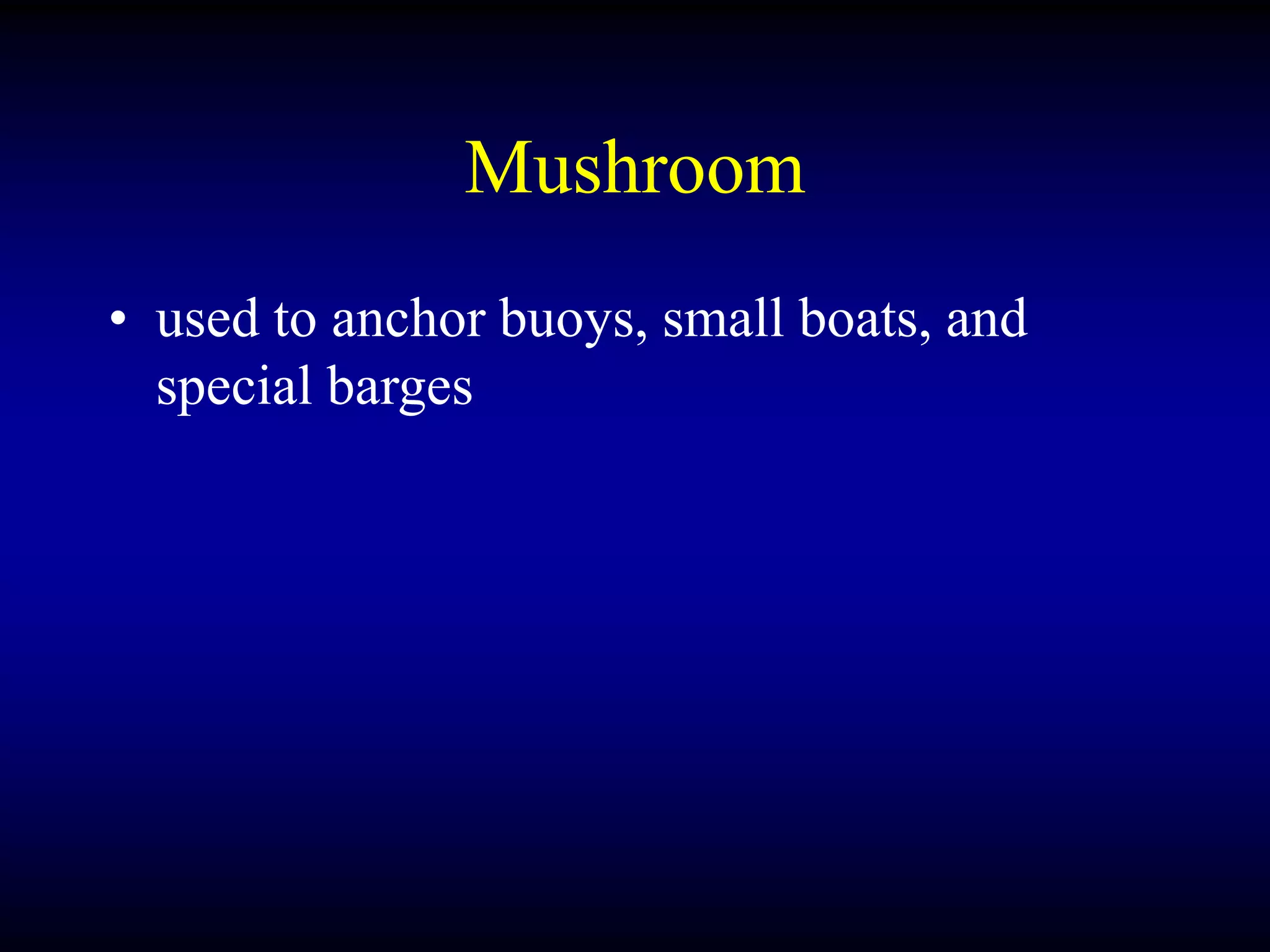 Mushroom
• used to anchor buoys, small boats, and
special barges
 
