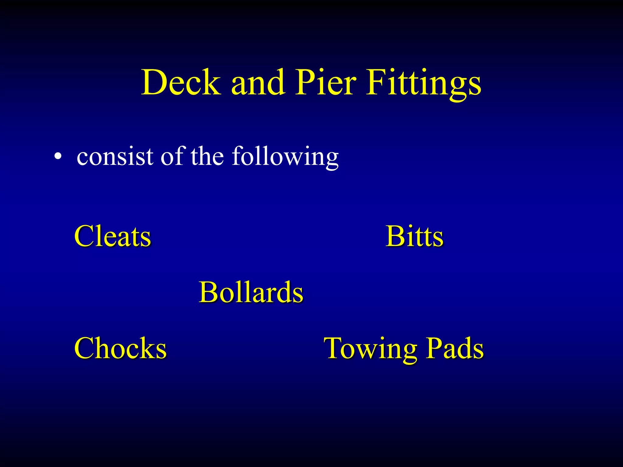 Deck and Pier Fittings
• consist of the following
Cleats Bitts
Bollards
Chocks Towing Pads
 