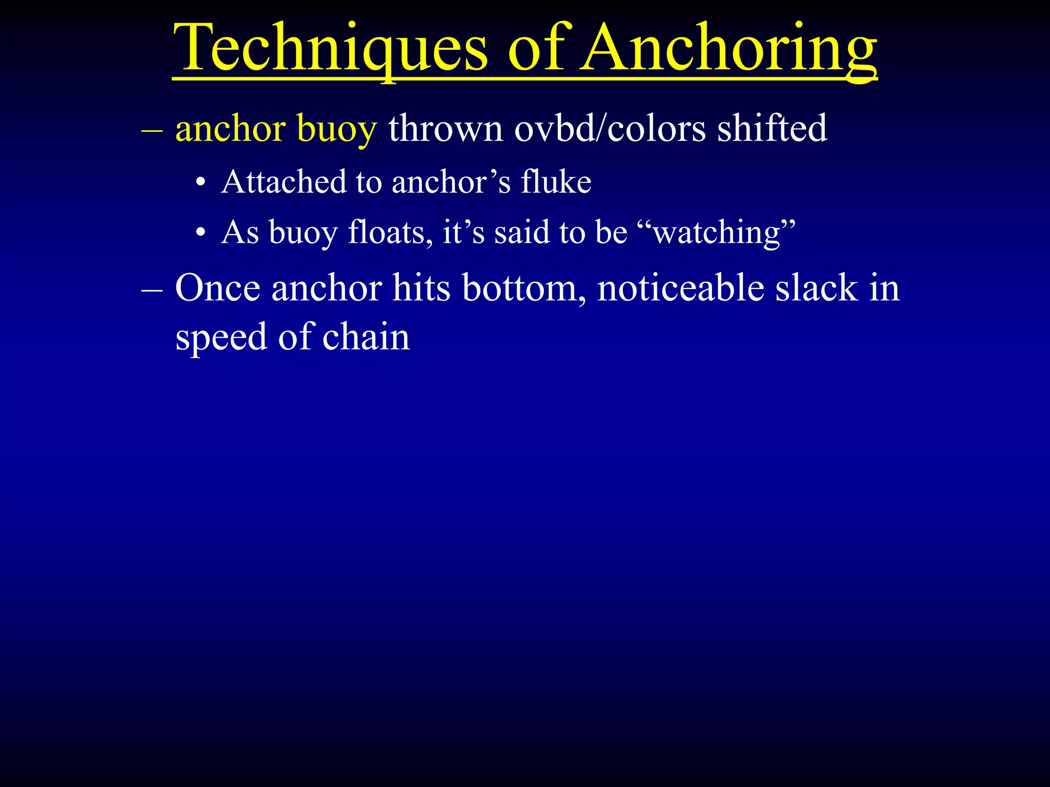 Techniques of Anchoring
– anchor buoy thrown ovbd/colors shifted
• Attached to anchor’s fluke
• As buoy floats, it’s said to be “watching”
– Once anchor hits bottom, noticeable slack in
speed of chain
 