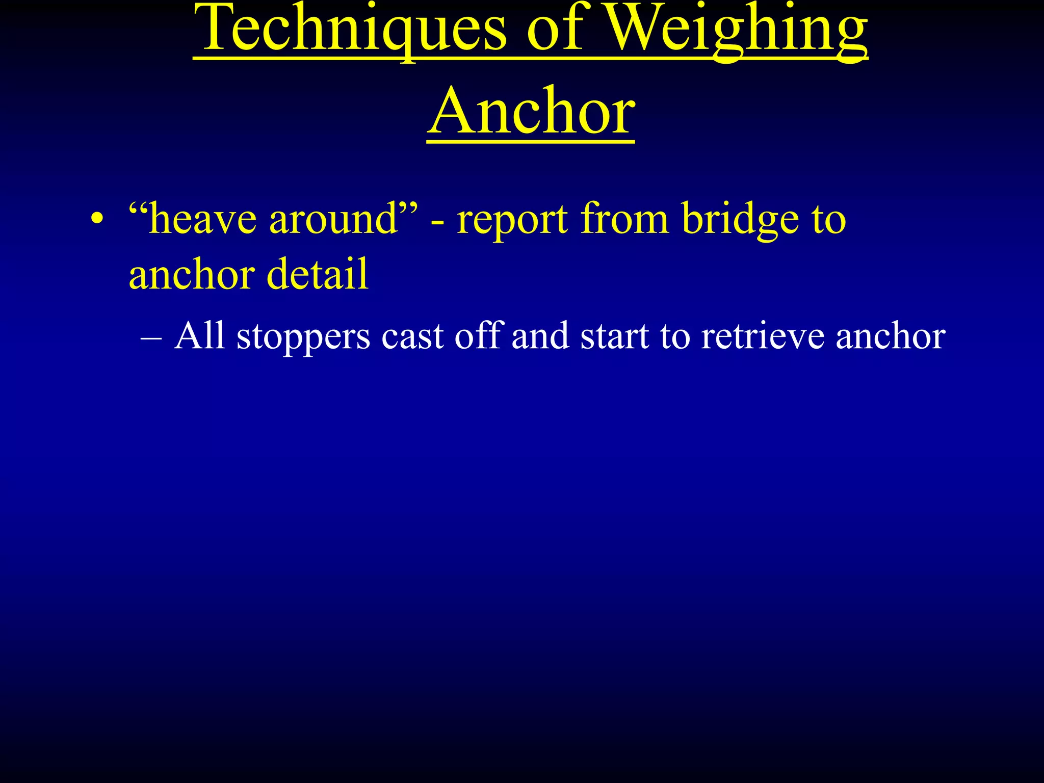 Techniques of Weighing
Anchor
• “heave around” - report from bridge to
anchor detail
– All stoppers cast off and start to retrieve anchor
 