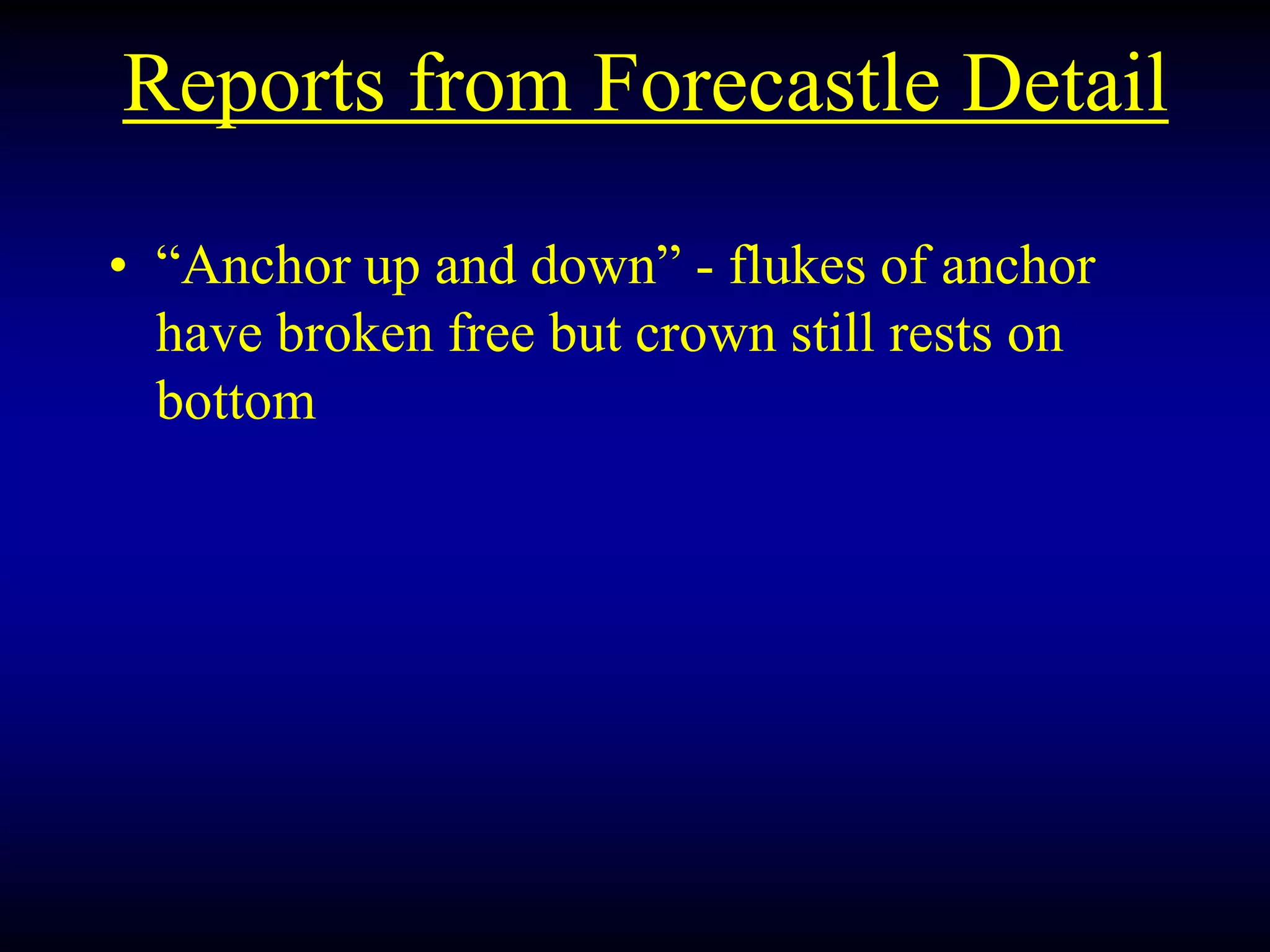 Reports from Forecastle Detail
• “Anchor up and down” - flukes of anchor
have broken free but crown still rests on
bottom
 