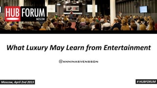 What%Luxury%May%Learn%from%Entertainment
                         @anninasvensson




Moscow,%April%2nd%2013                     #%HUBFORUM
 