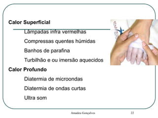 Calor Superficial

Lâmpadas infra vermelhas
Compressas quentes húmidas
Banhos de parafina
Turbilhão e ou imersão aquecidos
Calor Profundo
Diatermia de microondas
Diatermia de ondas curtas

Ultra som
Amadeu Gonçalves

22

 