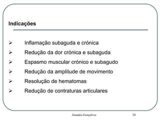 Indicações


Inflamação subaguda e crónica



Redução da dor crónica e subaguda



Espasmo muscular crónico e subagudo



Redução da amplitude de movimento



Resolução de hematomas



Redução de contraturas articulares

Amadeu Gonçalves

24

 