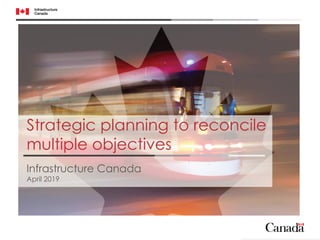Strategic planning to reconcile
multiple objectives
Infrastructure Canada
April 2019
 