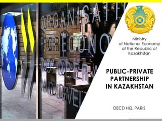 PUBLIC-PRIVATE
PARTNERSHIP
IN KAZAKHSTAN
Ministry
of National Economy
of the Republic of
Kazakhstan
OECD HQ, PARIS
 