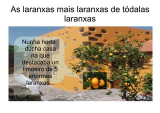 As laranxas mais laranxas de tódalas
             laranxas

  Nunha horta
   ducha casa
      na que
  destacaba un
  limo...