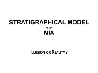 STRATIGRAPHICAL MODEL
of the
MIA
ILLUSION OR REALITY ?
 