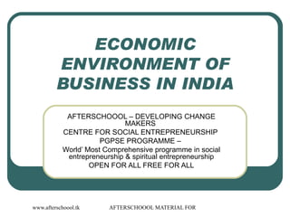 ECONOMIC ENVIRONMENT OF BUSINESS IN INDIA AFTERSCHOOOL – DEVELOPING CHANGE MAKERS  CENTRE FOR SOCIAL ENTREPRENEURSHIP  PGPSE PROGRAMME –  World’ Most Comprehensive programme in social entrepreneurship & spiritual entrepreneurship OPEN FOR ALL FREE FOR ALL 