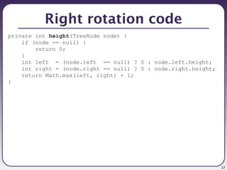 17
Right rotation code
private int height(TreeNode node) {
if (node == null) {
return 0;
}
int left = (node.left == null) ? 0 : node.left.height;
int right = (node.right == null) ? 0 : node.right.height;
return Math.max(left, right) + 1;
}
 