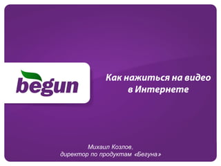 Как нажиться на видео
                  в Интернете




        Михаил Козлов,
директор по продуктам «Бегуна»
 
