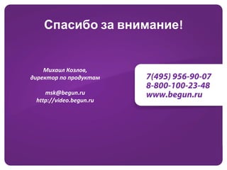 Спасибо за внимание!


    Михаил Козлов,
директор по продуктам    7(495) 956-90-07
                         8-800-100-23-48
    msk@begun.ru         www.begun.ru
 http://video.begun.ru
 