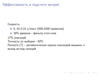 Эффективность в подсчете метрик



  Скорость:
      0, 01-0,15 с/текст (500-1000 символов)
      30% времени - фильтр стоп-слов
  17% описаний
  Точность по выборке - 92%
  Полнота (?) - автоматическая оценка поисковой машины =
  выход из-под санкций
 