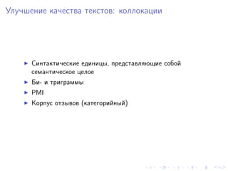 Улучшение качества текстов: коллокации




      Синтактические единицы, представляющие собой
      семантическое целое
      Би- и триграммы
      PMI
      Корпус отзывов (категорийный)
 