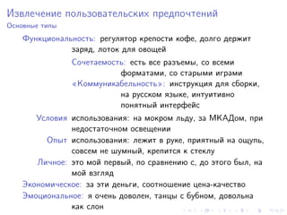 Извлечение пользовательских предпочтений
Основные типы
    Функциональность: регулятор крепости кофе, долго держит
               заряд, лоток для овощей
                Сочетаемость: есть все разъемы, со всеми
                           форматами, со старыми играми
                «Коммуникабельность»: инструкция для сборки,
                           на русском языке, интуитивно
                           понятный интерфейс
       Условия использования: на мокром льду, за МКАДом, при
               недостаточном освещении
         Опыт использования: лежит в руке, приятный на ощупь,
               совсем не шумный, крепится к стеклу
       Личное: это мой первый, по сравнению с, до этого был, на
               мой взгляд
    Экономическое: за эти деньги, соотношение цена-качество
    Эмоциональное: я очень доволен, танцы с бубном, довольна
               как слон
 