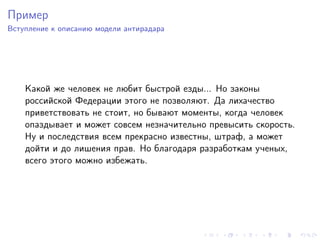 Пример
Вступление к описанию модели антирадара




    Какой же человек не любит быстрой езды... Но законы
    российской Федерации этого не позволяют. Да лихачество
    приветствовать не стоит, но бывают моменты, когда человек
    опаздывает и может совсем незначительно превысить скорость.
    Ну и последствия всем прекрасно известны, штраф, а может
    дойти и до лишения прав. Но благодаря разработкам ученых,
    всего этого можно избежать.
 