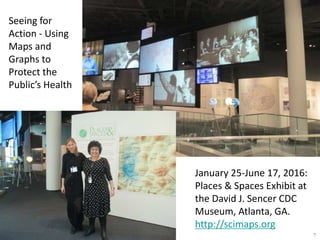 January 25-June 17, 2016:
Places & Spaces Exhibit at
the David J. Sencer CDC
Museum, Atlanta, GA.
http://scimaps.org
Seeing for
Action - Using
Maps and
Graphs to
Protect the
Public’s Health
7
 