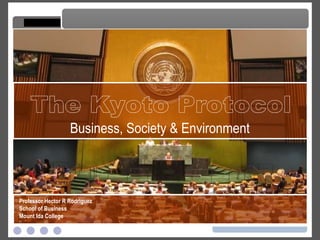 The Kyoto Protocol The Kyoto Protocol Professor Hector R Rodriguez School of Business Mount Ida College Business, Society & Environment 