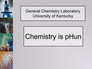 General Chemistry Laboratory
University of Kentucky
Chemistry is pHun
 