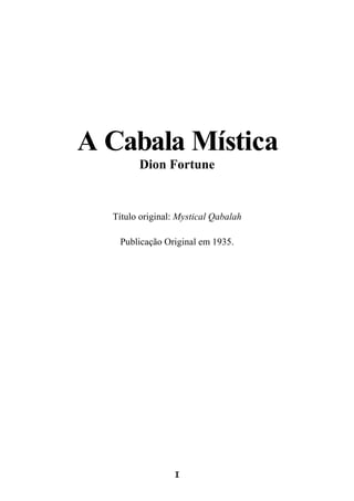 A Cabala Mística 
Dion Fortune 
Título original: Mystical Qabalah 
Publicação Original em 1935. 
1 
 
