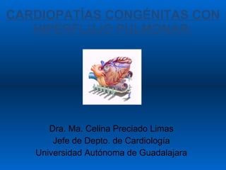 CARDIOPATÍAS CONGÉNITAS CON HIPERFLUJO PULMONAR: Dra. Ma. Celina Preciado Limas Jefe de Depto. de Cardiología Universidad Autónoma de Guadalajara 
