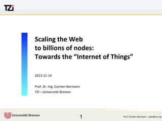 Scaling	
  the	
  Web
to	
  billions	
  of	
  nodes:
Towards	
  the	
  “Internet	
  of	
  Things”
2013-­‐11-­‐14
Prof.	
  Dr.-­‐Ing.	
  Carsten	
  Bormann
TZI	
  –	
  Universität	
  Bremen

1

Prof.	
  Carsten	
  Bormann,	
  	
  cabo@tzi.org

 