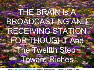 THE BRAIN Is A
BROADCASTING AND
RECEIVING STATION
 FOR THOUGHT And
  The Twelfth Step
    Toward Riches
Website: http://InSearchOfHeroes.net ©2012 All rights reserved. * In Search Of Heroes™ Program   1
 