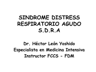 SINDROME DISTRESS RESPIRATORIO AGUDOS.D.R.A Dr. Héctor León Yoshido Especialista en Medicina Intensiva Instructor FCCS - FDM 