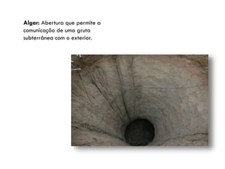 Algar: Abertura que permite a
comunicação de uma gruta
subterrânea com o exterior.

 