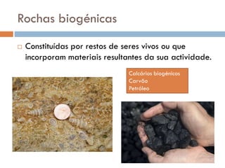 Rochas biogénicas


Constituídas por restos de seres vivos ou que
incorporam materiais resultantes da sua actividade.
Calcários biogénicos
Carvão
Petróleo

 