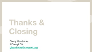 Thanks &
Closing
Ginny Hendricks
@GinnyLDN
ghendricks@crossref.org
 