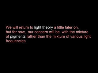 We will return to light theory a little later on,
but for now, our concern will be with the mixture
of pigments rather than the mixture of various light
frequencies.

 
