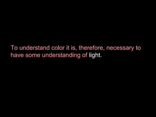 To understand color it is, therefore, necessary to
have some understanding of light.

 