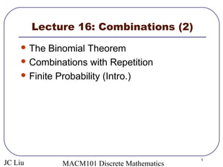 JC Liu MACM101 Discrete Mathematics
1
Lecture 16: Combinations (2)
 The Binomial Theorem
 Combinations with Repetition
 Finite Probability (Intro.)
 