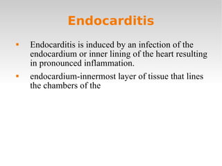 Endocarditis Endocarditis is induced by an infection of the endocardium or inner lining of the heart resulting in pronounced inflammation.  endocardium-innermost layer of tissue that lines the chambers of the  