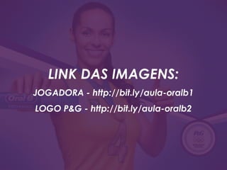 LINK DAS IMAGENS:
JOGADORA - http://bit.ly/aula-oralb1
LOGO P&G - http://bit.ly/aula-oralb2
 