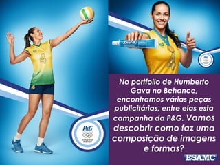 No portfolio de Humberto
Gava no Behance,
encontramos várias peças
publicitárias, entre elas esta
campanha da P&G. Vamos
descobrir como faz uma
composição de imagens
e formas?
 