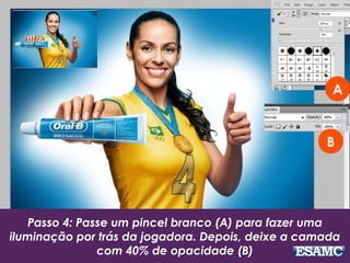 Passo 4: Passe um pincel branco (A) para fazer uma
iluminação por trás da jogadora. Depois, deixe a camada
com 40% de opacidade (B)
A
B
 