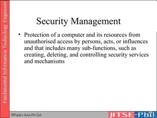 Security Management Protection of a computer and its resources from unauthorised access by persons, acts, or influences and that includes many sub-functions, such as creating, deleting, and controlling security services and mechanisms 